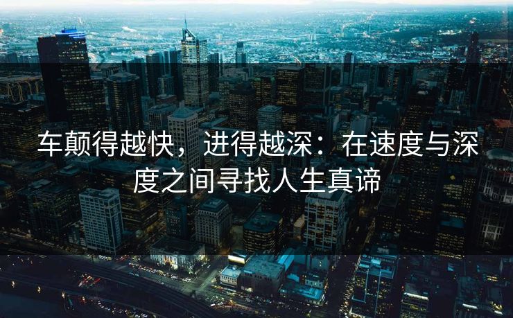 车颠得越快,进得越深:在速度与深度之间寻找人生真谛