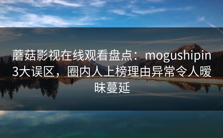 蘑菇影视在线观看盘点:mogushipin3大误区,圈内人上榜理由异常令人暧昧蔓延