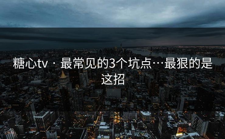 糖心tv · 最常见的3个坑点…最狠的是这招