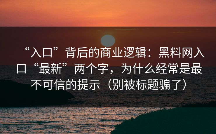“入口”背后的商业逻辑：黑料网入口“最新”两个字，为什么经常是最不可信的提示（别被标题骗了）