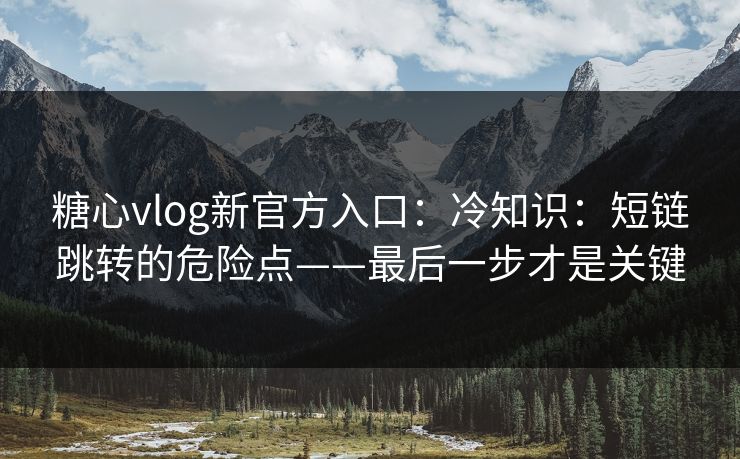 糖心vlog新官方入口：冷知识：短链跳转的危险点——最后一步才是关键