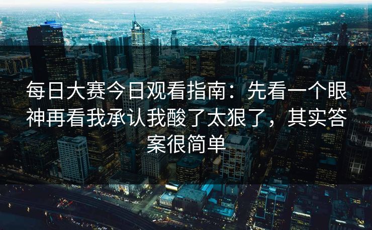 每日大赛今日观看指南:先看一个眼神再看我承认我酸了太狠了,其实答案很简单