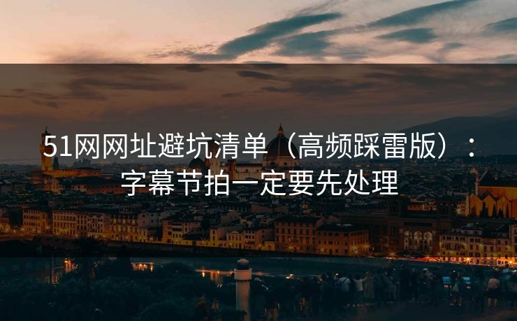 51网网址避坑清单（高频踩雷版）：字幕节拍一定要先处理