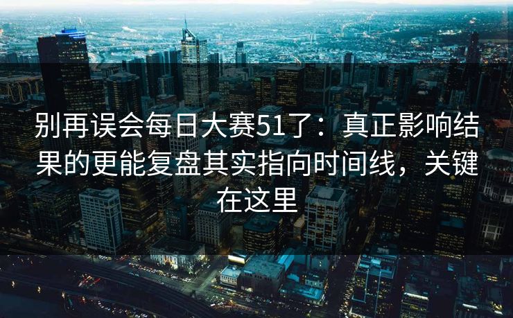 别再误会每日大赛51了：真正影响结果的更能复盘其实指向时间线，关键在这里