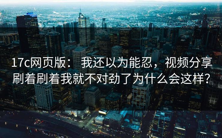 17c网页版: 我还以为能忍,视频分享刷着刷着我就不对劲了为什么会这样?
