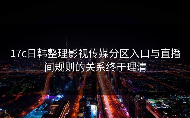 17c日韩整理影视传媒分区入口与直播间规则的关系终于理清