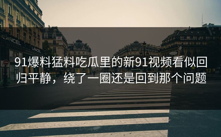91爆料猛料吃瓜里的新91视频看似回归平静,绕了一圈还是回到那个问题